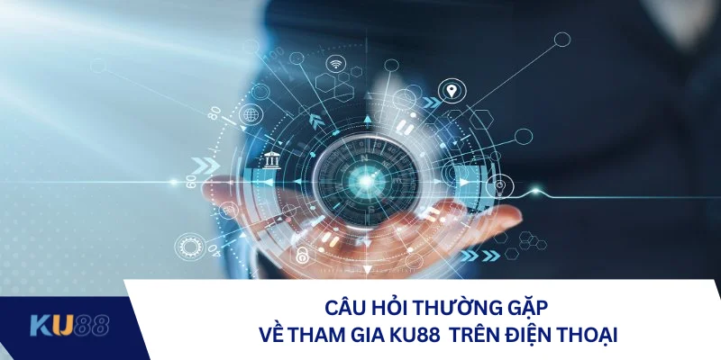 Câu hỏi thường gặp về tham gia KU88 trên điện thoại