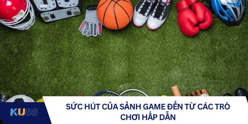Sức hút của sảnh game đến từ các trò chơi hấp dẫn
